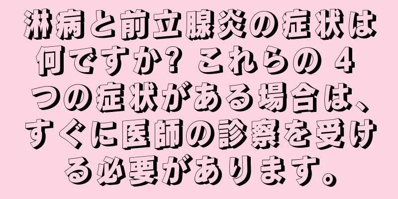 淋病と前立腺炎の症状は何ですか? これらの 4 つの症状がある場合は、すぐに医師の診察を受ける必要があります。
