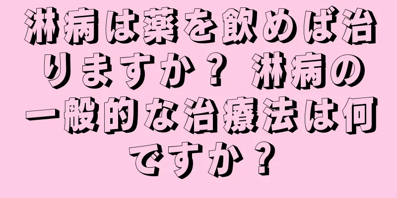 淋病は薬を飲めば治りますか？ 淋病の一般的な治療法は何ですか？
