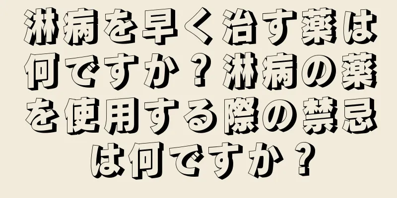 淋病を早く治す薬は何ですか？淋病の薬を使用する際の禁忌は何ですか？