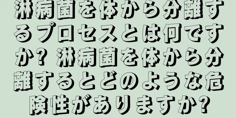淋病菌を体から分離するプロセスとは何ですか? 淋病菌を体から分離するとどのような危険性がありますか?