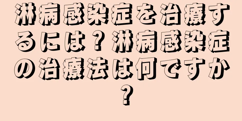 淋病感染症を治療するには？淋病感染症の治療法は何ですか？