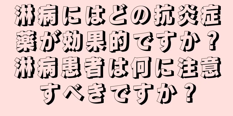 淋病にはどの抗炎症薬が効果的ですか？淋病患者は何に注意すべきですか？