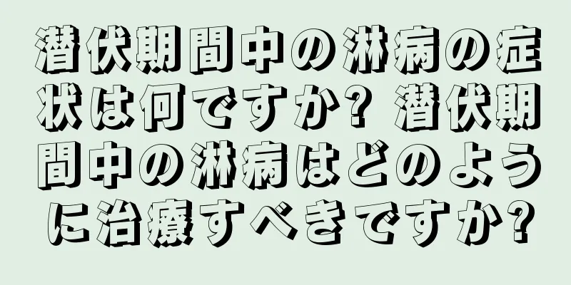 潜伏期間中の淋病の症状は何ですか? 潜伏期間中の淋病はどのように治療すべきですか?