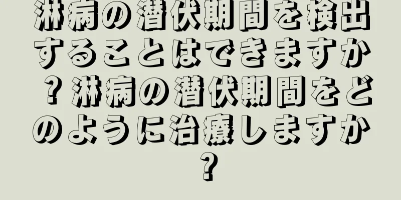 淋病の潜伏期間を検出することはできますか？淋病の潜伏期間をどのように治療しますか？