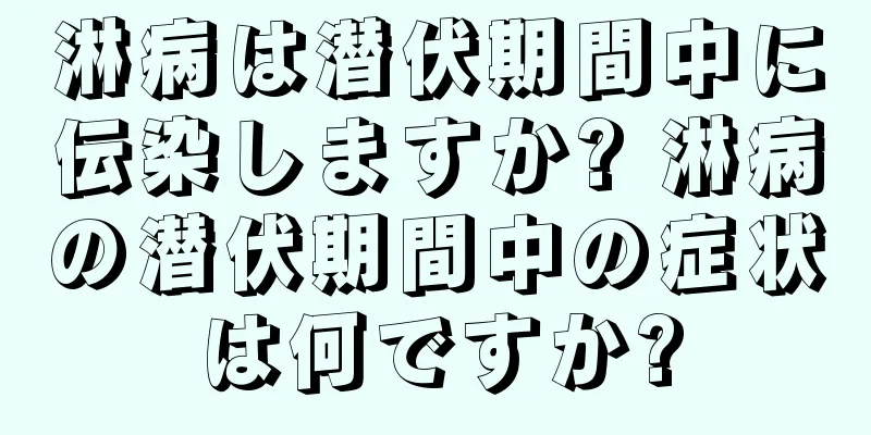 淋病は潜伏期間中に伝染しますか? 淋病の潜伏期間中の症状は何ですか?