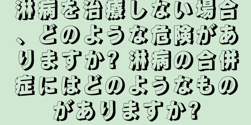 淋病を治療しない場合、どのような危険がありますか? 淋病の合併症にはどのようなものがありますか?