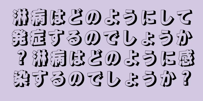 淋病はどのようにして発症するのでしょうか？淋病はどのように感染するのでしょうか？
