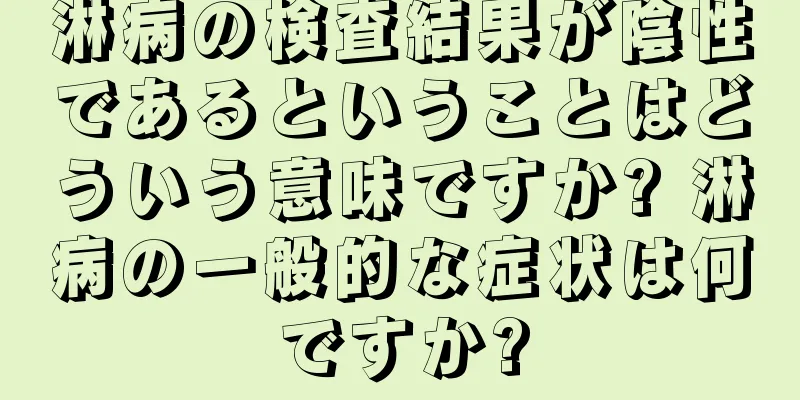 淋病の検査結果が陰性であるということはどういう意味ですか? 淋病の一般的な症状は何ですか?