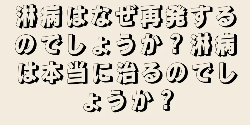 淋病はなぜ再発するのでしょうか？淋病は本当に治るのでしょうか？