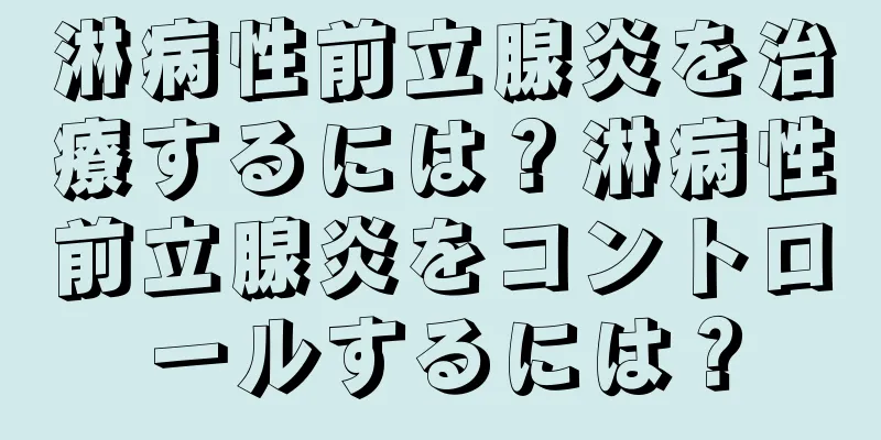 淋病性前立腺炎を治療するには？淋病性前立腺炎をコントロールするには？