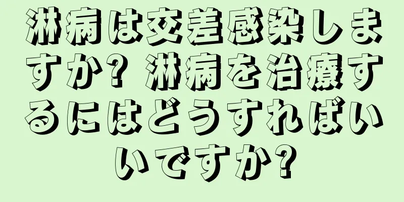 淋病は交差感染しますか? 淋病を治療するにはどうすればいいですか?