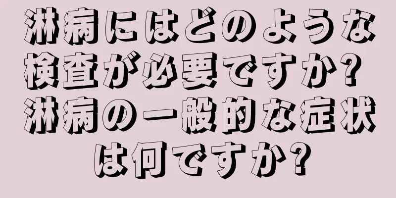 淋病にはどのような検査が必要ですか? 淋病の一般的な症状は何ですか?