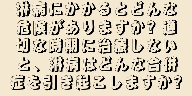 淋病にかかるとどんな危険がありますか? 適切な時期に治療しないと、淋病はどんな合併症を引き起こしますか?