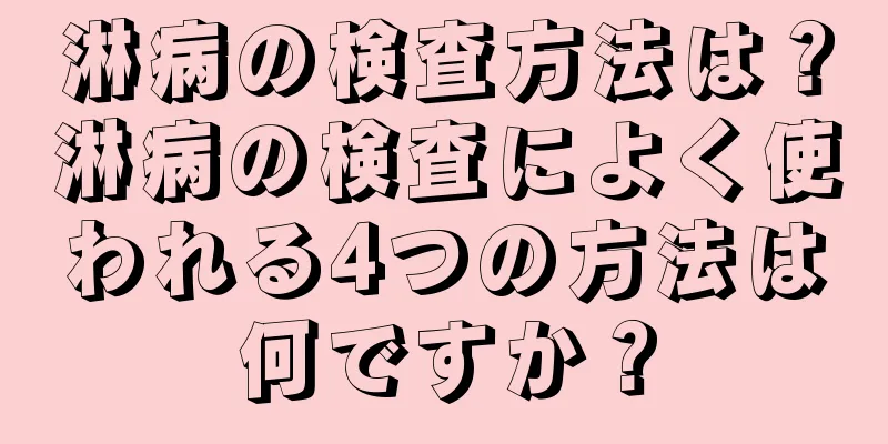 淋病の検査方法は？淋病の検査によく使われる4つの方法は何ですか？