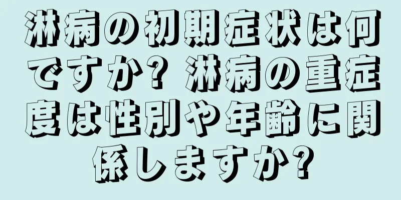 淋病の初期症状は何ですか? 淋病の重症度は性別や年齢に関係しますか?