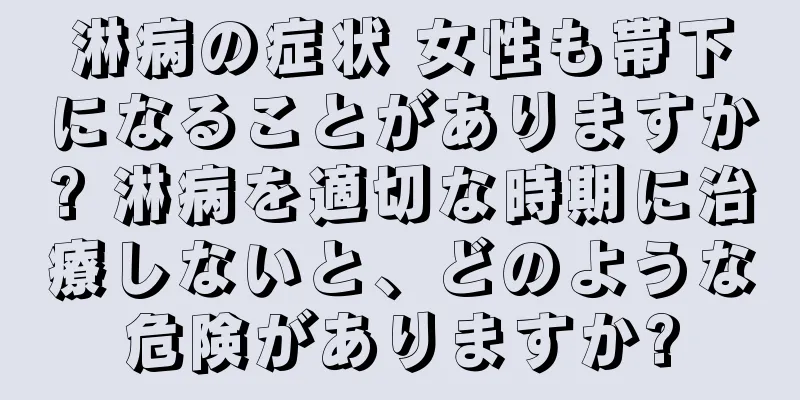 淋病の症状 女性も帯下になることがありますか? 淋病を適切な時期に治療しないと、どのような危険がありますか?