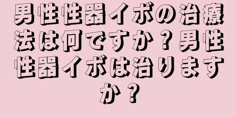 男性性器イボの治療法は何ですか？男性性器イボは治りますか？