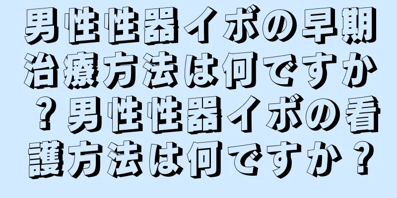男性性器イボの早期治療方法は何ですか？男性性器イボの看護方法は何ですか？