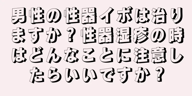男性の性器イボは治りますか？性器湿疹の時はどんなことに注意したらいいですか？