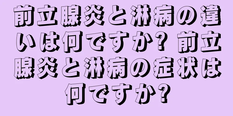 前立腺炎と淋病の違いは何ですか? 前立腺炎と淋病の症状は何ですか?