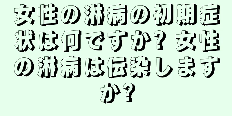 女性の淋病の初期症状は何ですか? 女性の淋病は伝染しますか?