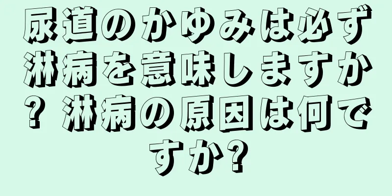 尿道のかゆみは必ず淋病を意味しますか? 淋病の原因は何ですか?