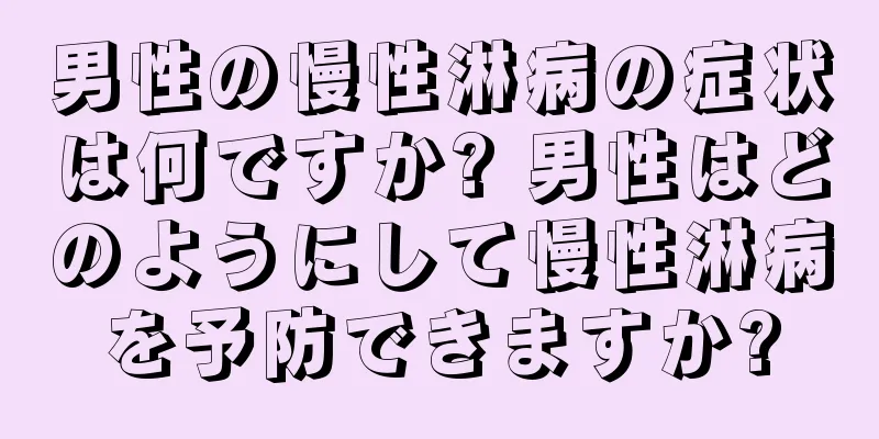 男性の慢性淋病の症状は何ですか? 男性はどのようにして慢性淋病を予防できますか?