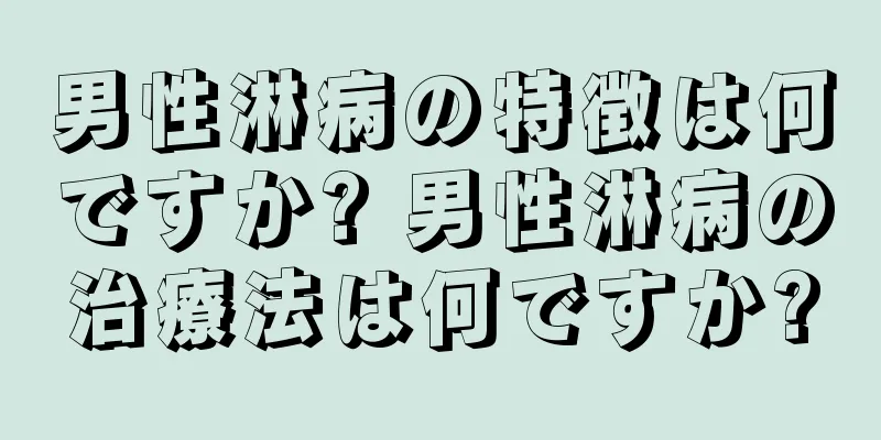 男性淋病の特徴は何ですか? 男性淋病の治療法は何ですか?