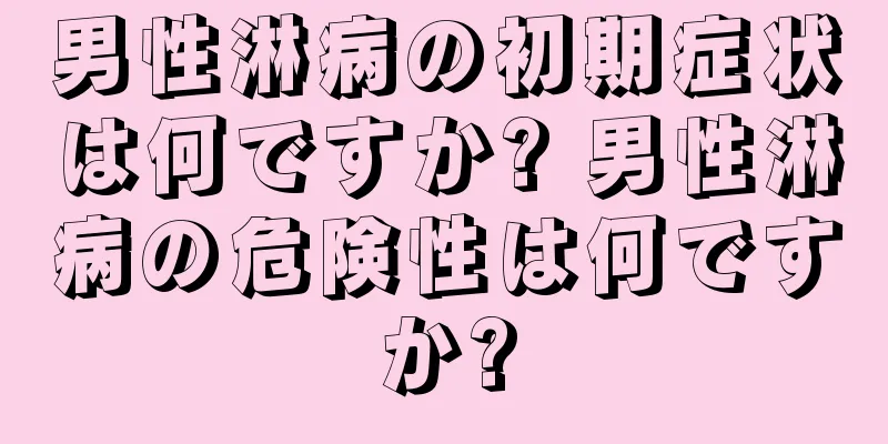 男性淋病の初期症状は何ですか? 男性淋病の危険性は何ですか?