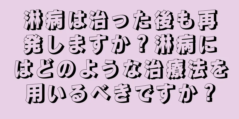 淋病は治った後も再発しますか？淋病にはどのような治療法を用いるべきですか？