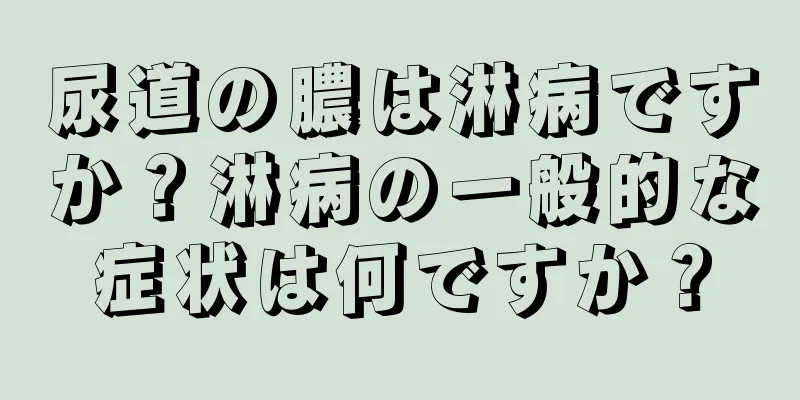 尿道の膿は淋病ですか？淋病の一般的な症状は何ですか？