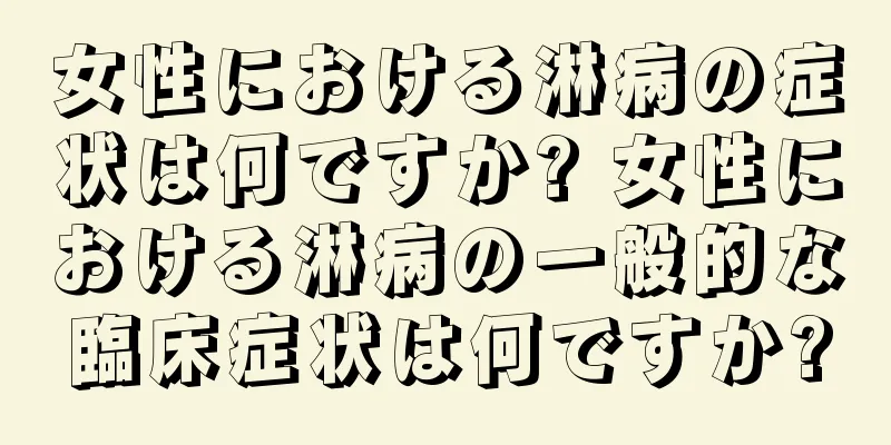 女性における淋病の症状は何ですか? 女性における淋病の一般的な臨床症状は何ですか?
