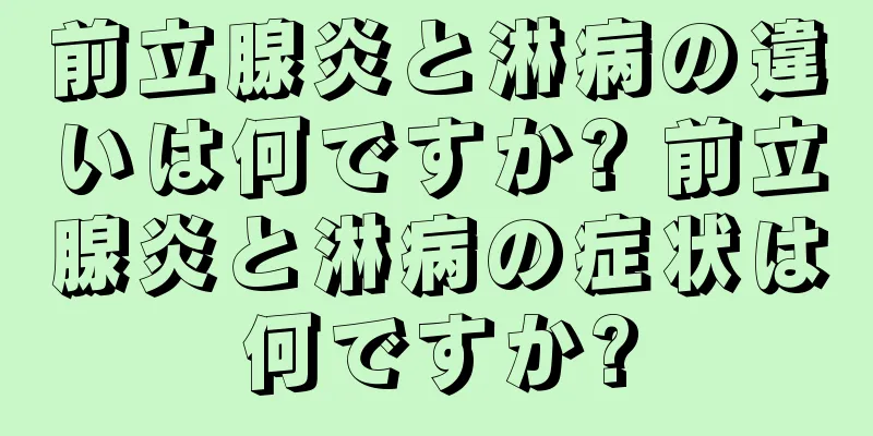 前立腺炎と淋病の違いは何ですか? 前立腺炎と淋病の症状は何ですか?