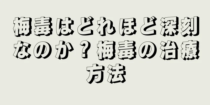 梅毒はどれほど深刻なのか？梅毒の治療方法