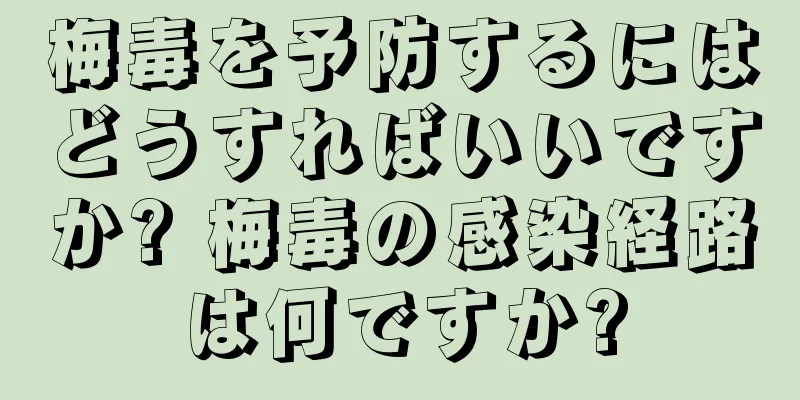 梅毒を予防するにはどうすればいいですか? 梅毒の感染経路は何ですか?