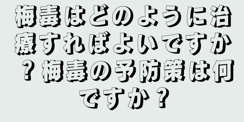 梅毒はどのように治療すればよいですか？梅毒の予防策は何ですか？