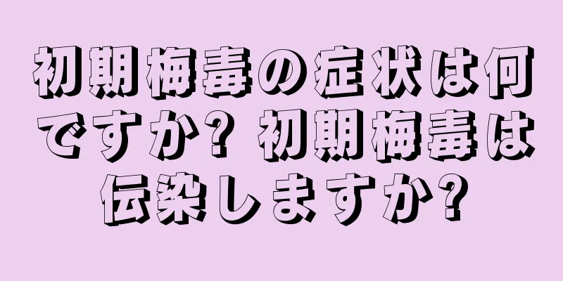 初期梅毒の症状は何ですか? 初期梅毒は伝染しますか?