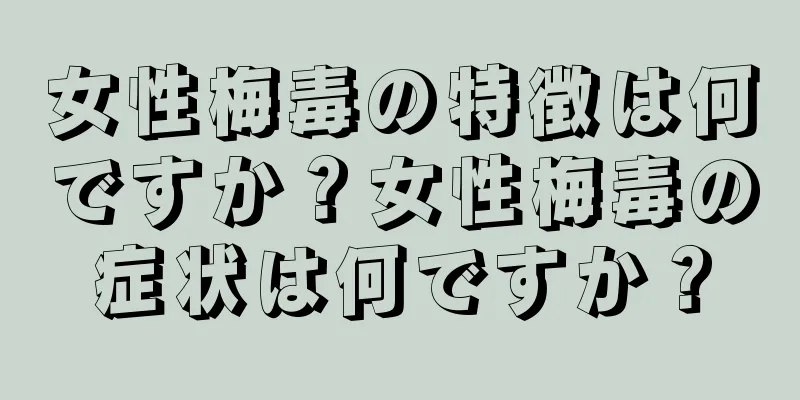女性梅毒の特徴は何ですか？女性梅毒の症状は何ですか？