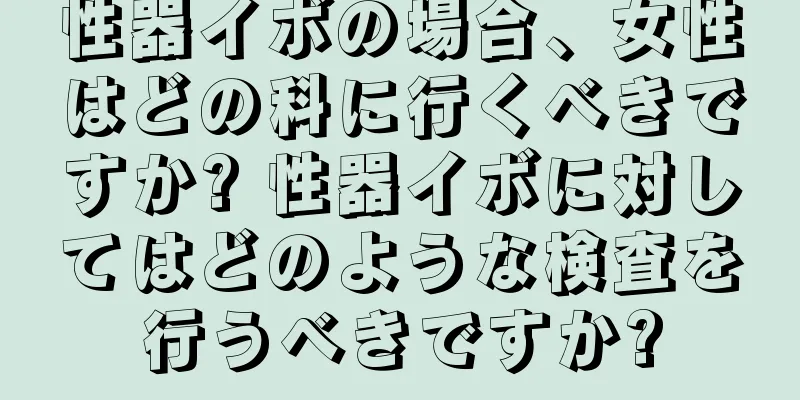 性器イボの場合、女性はどの科に行くべきですか? 性器イボに対してはどのような検査を行うべきですか?