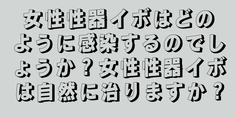 女性性器イボはどのように感染するのでしょうか？女性性器イボは自然に治りますか？