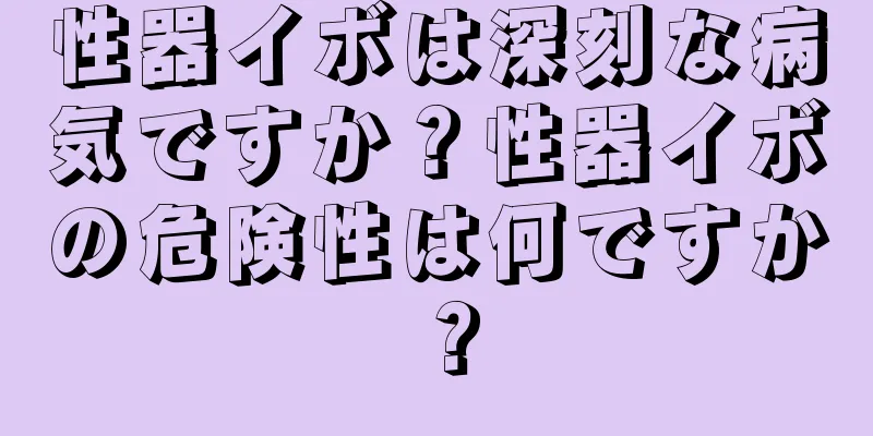 性器イボは深刻な病気ですか？性器イボの危険性は何ですか？