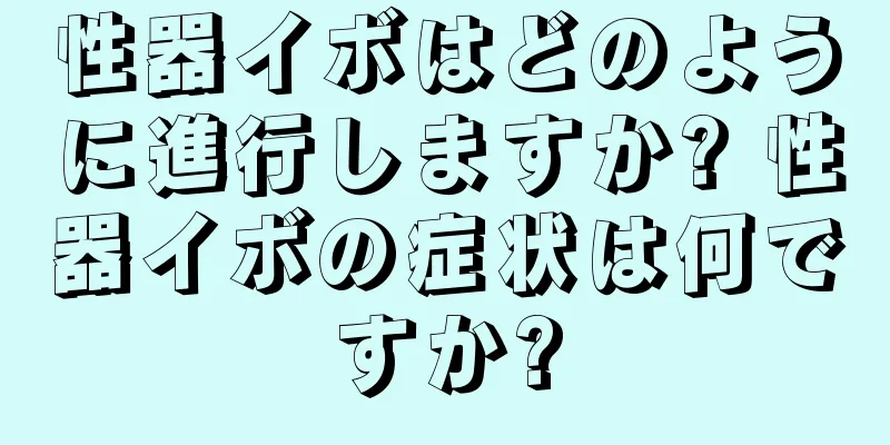 性器イボはどのように進行しますか? 性器イボの症状は何ですか?