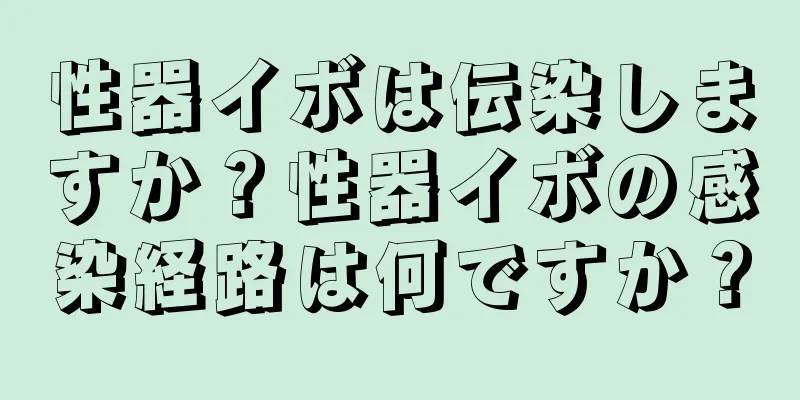性器イボは伝染しますか？性器イボの感染経路は何ですか？