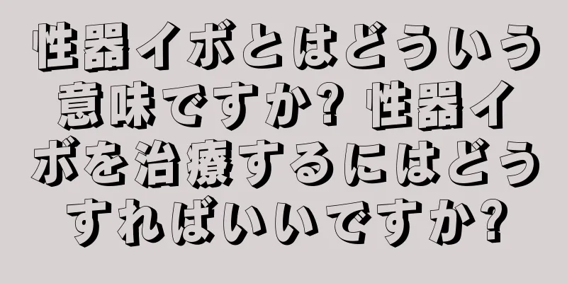 性器イボとはどういう意味ですか? 性器イボを治療するにはどうすればいいですか?