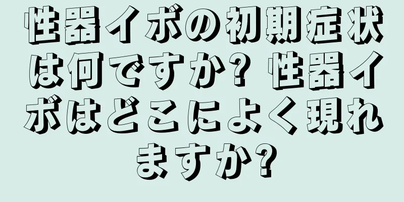 性器イボの初期症状は何ですか? 性器イボはどこによく現れますか?