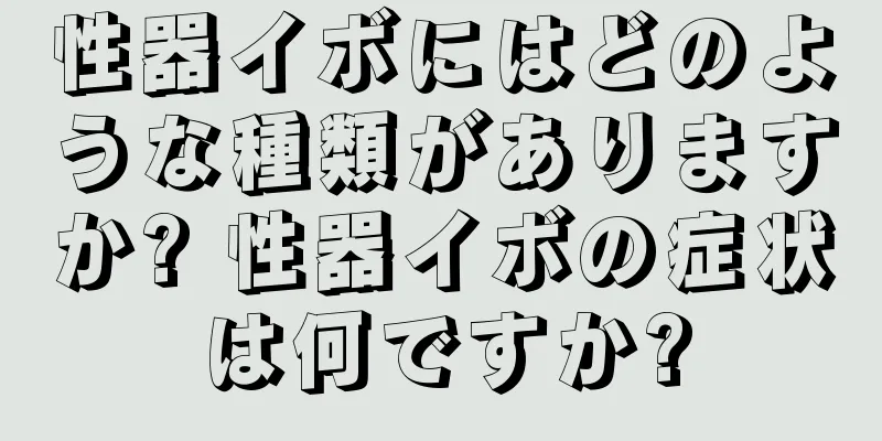 性器イボにはどのような種類がありますか? 性器イボの症状は何ですか?