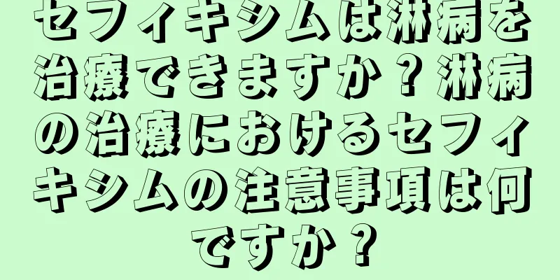 セフィキシムは淋病を治療できますか？淋病の治療におけるセフィキシムの注意事項は何ですか？