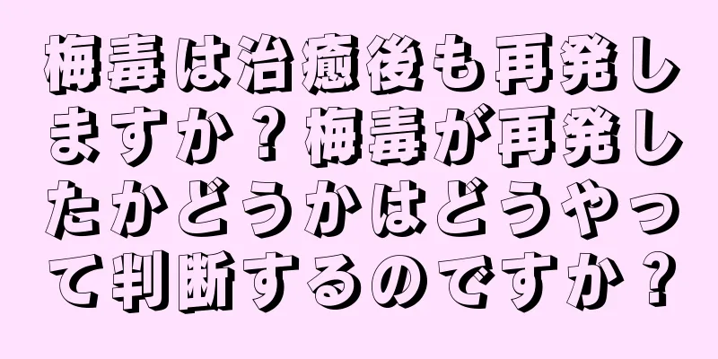梅毒は治癒後も再発しますか？梅毒が再発したかどうかはどうやって判断するのですか？