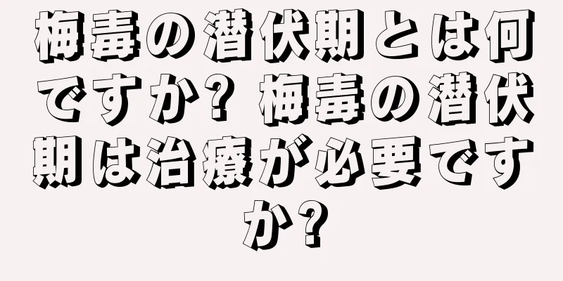 梅毒の潜伏期とは何ですか? 梅毒の潜伏期は治療が必要ですか?