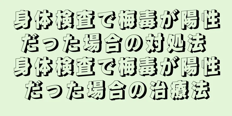 身体検査で梅毒が陽性だった場合の対処法 身体検査で梅毒が陽性だった場合の治療法